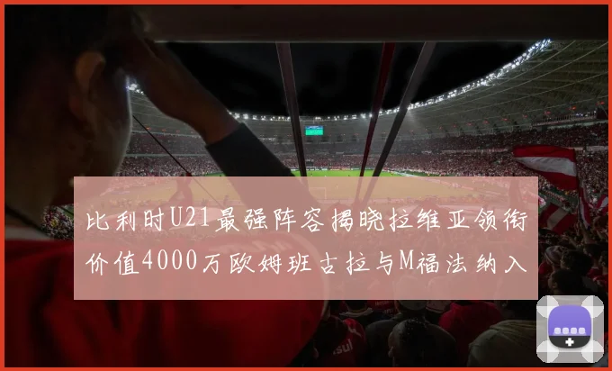 比利时U21最强阵容揭晓拉维亚领衔价值4000万欧姆班古拉与M福法纳入选