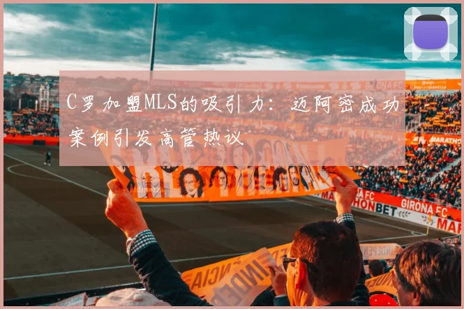 C罗加盟MLS的吸引力：迈阿密成功案例引发高管热议