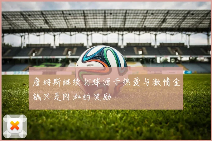 詹姆斯继续打球源于热爱与激情金钱只是附加的奖励