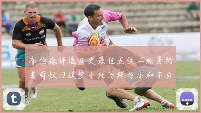 布伦森评选历史最佳五位二轮秀约基奇妖刀追梦小托马斯与小加不分先后