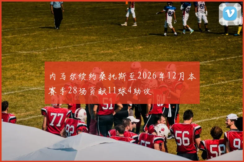 内马尔续约桑托斯至2026年12月本赛季28场贡献11球4助攻