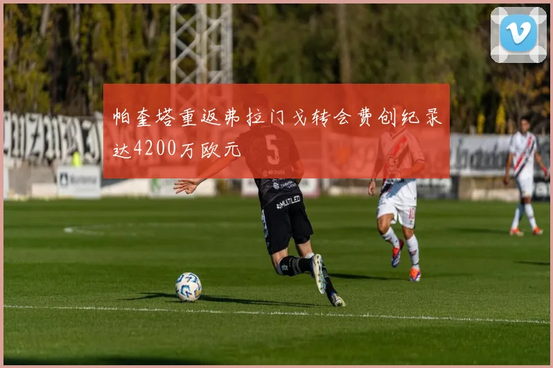 帕奎塔重返弗拉门戈转会费创纪录达4200万欧元