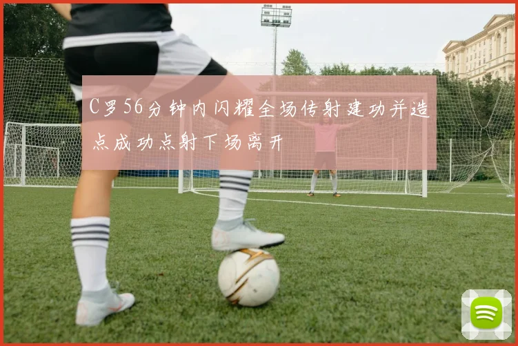 C罗56分钟内闪耀全场传射建功并造点成功点射下场离开
