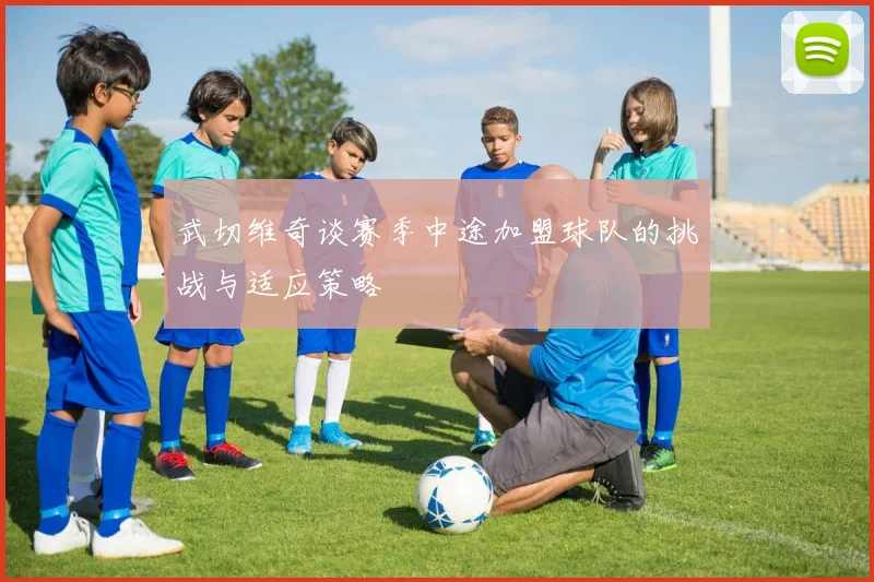 武切维奇谈赛季中途加盟球队的挑战与适应策略