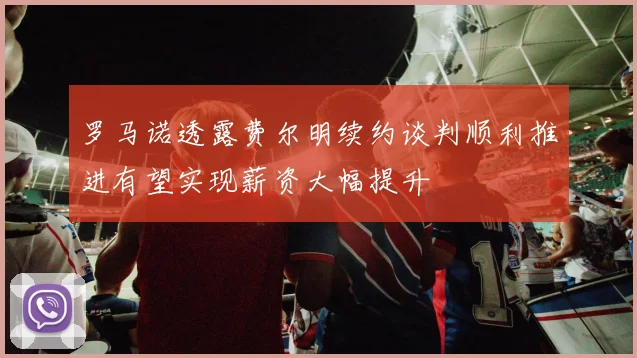 罗马诺透露费尔明续约谈判顺利推进有望实现薪资大幅提升