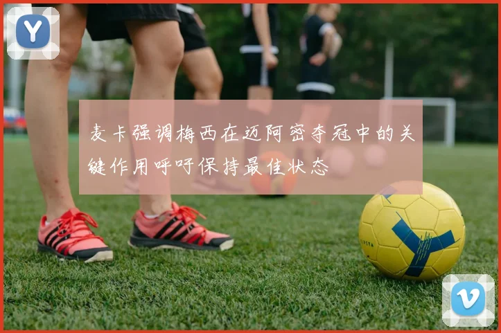 麦卡强调梅西在迈阿密夺冠中的关键作用呼吁保持最佳状态