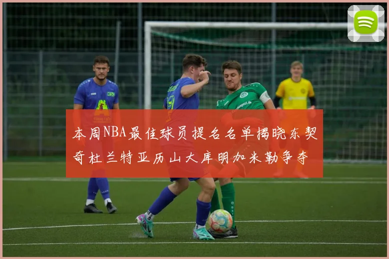 本周NBA最佳球员提名名单揭晓东契奇杜兰特亚历山大库明加米勒争夺荣誉