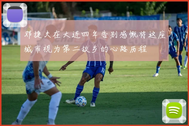 邓捷夫在大连四年告别感慨将这座城市视为第二故乡的心路历程