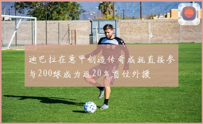 迪巴拉在意甲创造传奇成就直接参与200球成为近20年首位外援