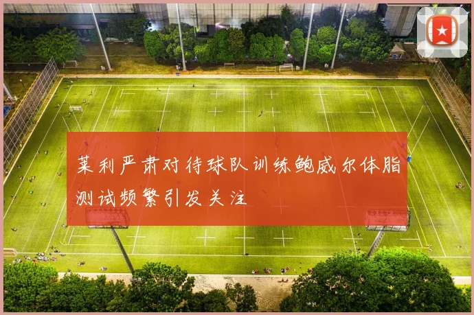 莱利严肃对待球队训练鲍威尔体脂测试频繁引发关注