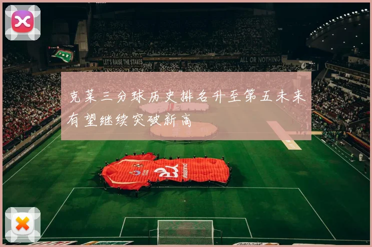 克莱三分球历史排名升至第五未来有望继续突破新高