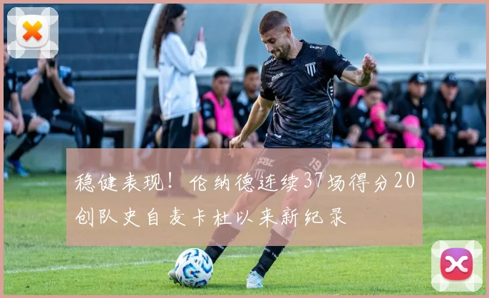 稳健表现！伦纳德连续37场得分20创队史自麦卡杜以来新纪录