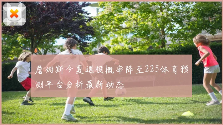 詹姆斯今夏退役概率降至225体育预测平台分析最新动态