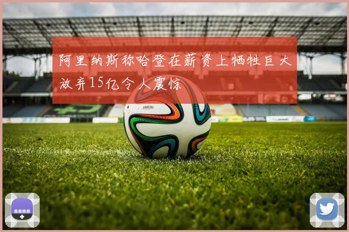 阿里纳斯称哈登在薪资上牺牲巨大放弃15亿令人震惊