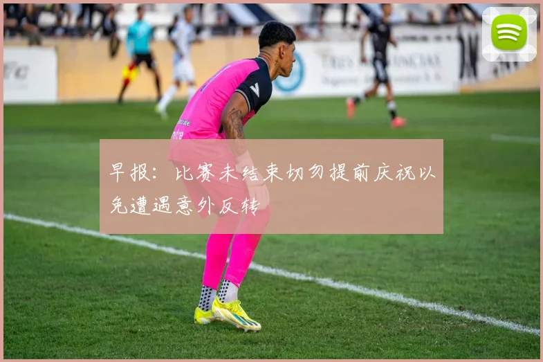 早报：比赛未结束切勿提前庆祝以免遭遇意外反转