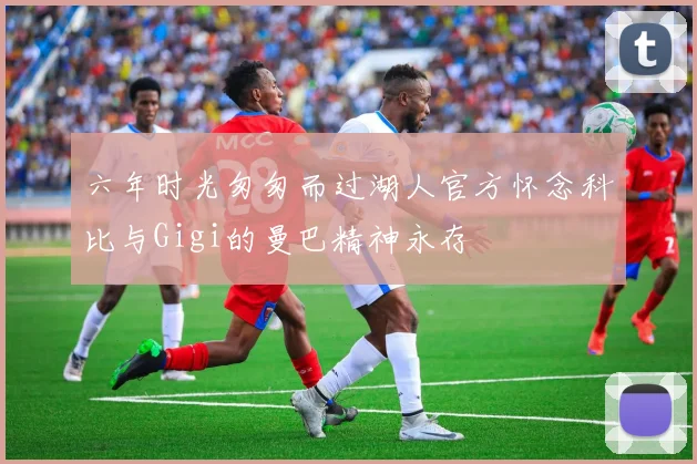 六年时光匆匆而过湖人官方怀念科比与Gigi的曼巴精神永存