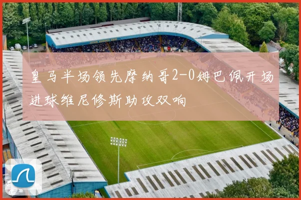 皇马半场领先摩纳哥2-0姆巴佩开场进球维尼修斯助攻双响