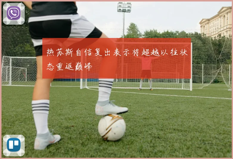 热苏斯自信复出表示将超越以往状态重返巅峰