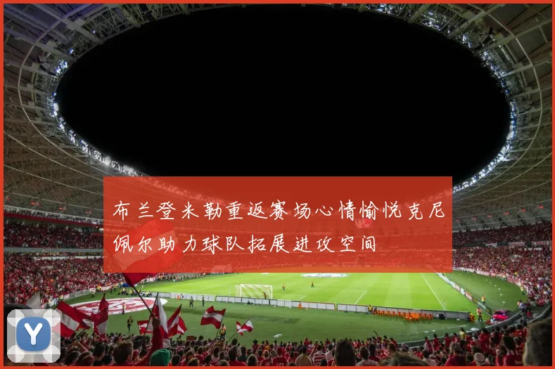 布兰登米勒重返赛场心情愉悦克尼佩尔助力球队拓展进攻空间