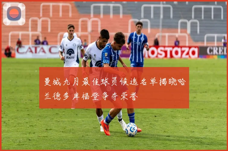 曼城九月最佳球员候选名单揭晓哈兰德多库福登争夺荣誉