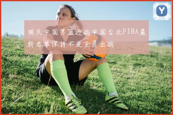 明天中国男篮迎战中国台北FIBA最新名单保持不变全员出战