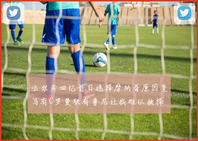 法尔考回忆昔日选择摩纳哥原因皇马有C罗曼联有鲁尼让我难以抉择