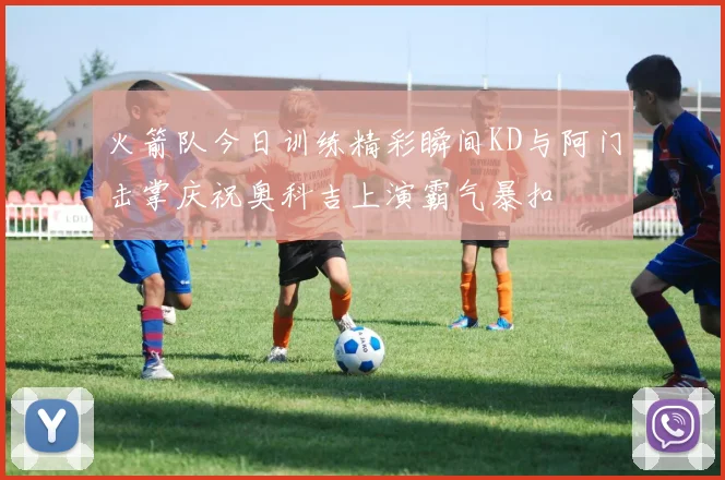 火箭队今日训练精彩瞬间KD与阿门击掌庆祝奥科吉上演霸气暴扣