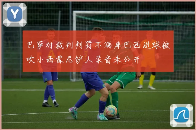 巴萨对裁判判罚不满库巴西进球被吹小西蒙尼铲人录音未公开