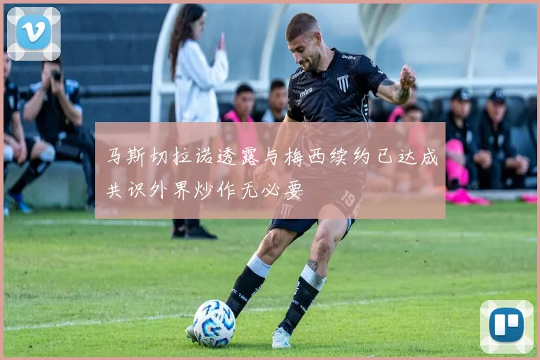 马斯切拉诺透露与梅西续约已达成共识外界炒作无必要