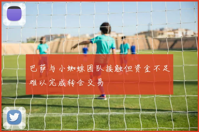 巴萨与小蜘蛛团队接触但资金不足难以完成转会交易