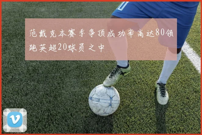 范戴克本赛季争顶成功率高达80领跑英超20球员之中