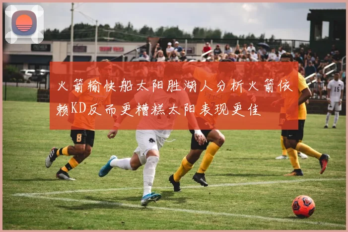 火箭输快船太阳胜湖人分析火箭依赖KD反而更糟糕太阳表现更佳