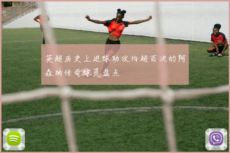 英超历史上进球助攻均超百次的阿森纳传奇球员盘点