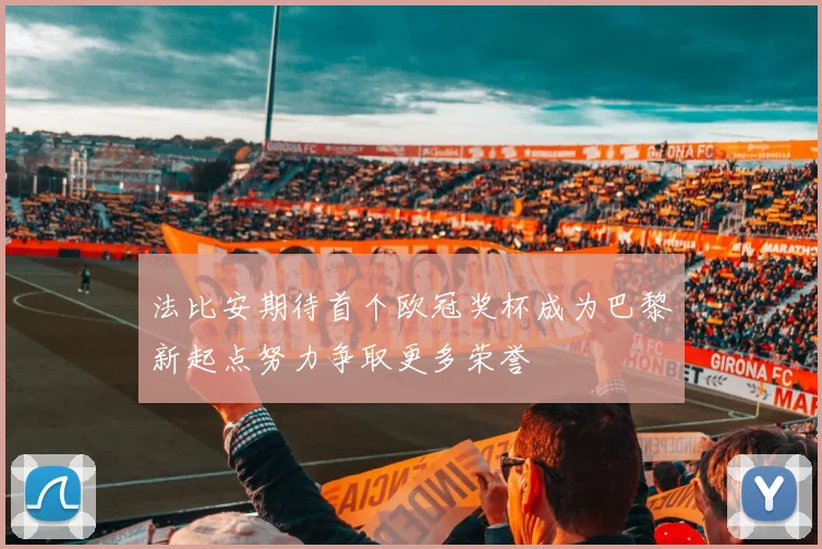 法比安期待首个欧冠奖杯成为巴黎新起点努力争取更多荣誉