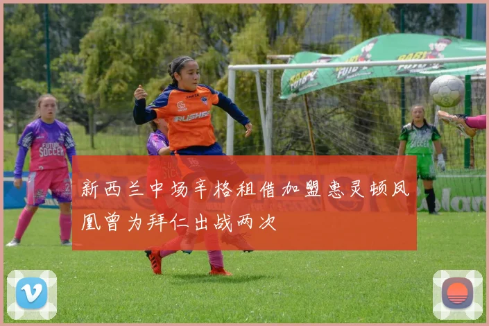 新西兰中场辛格租借加盟惠灵顿凤凰曾为拜仁出战两次